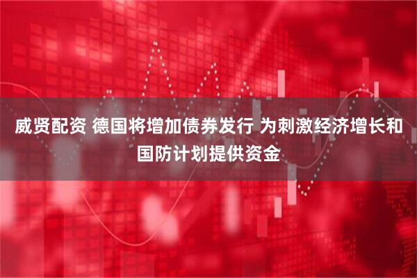 威贤配资 德国将增加债券发行 为刺激经济增长和国防计划提供资金