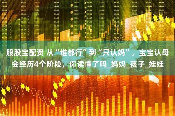 股股宝配资 从“谁都行”到“只认妈”，宝宝认母会经历4个阶段，你读懂了吗_妈妈_孩子_娃娃