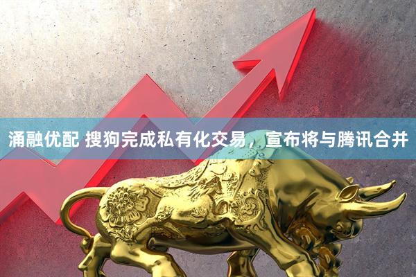 涌融优配 搜狗完成私有化交易，宣布将与腾讯合并