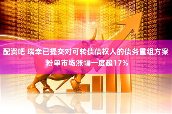 配资吧 瑞幸已提交对可转债债权人的债务重组方案 粉单市场涨幅一度超17%