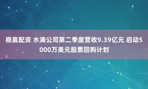 稳赢配资 水滴公司第二季度营收9.39亿元 启动5000万美元股票回购计划