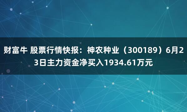财富牛 股票行情快报：神农种业（300189）6月23日主力资金净买入1934.61万元