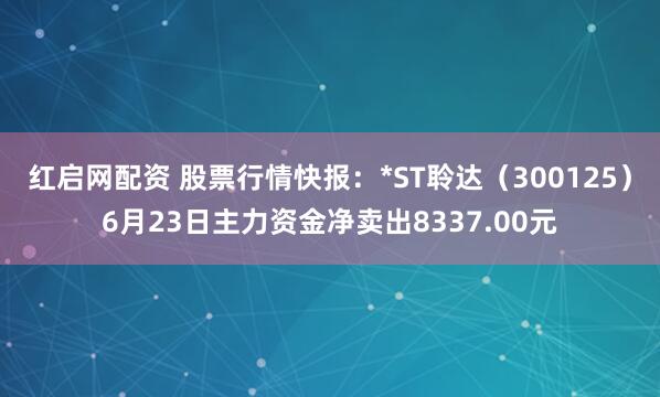 红启网配资 股票行情快报：*ST聆达（300125）6月23日主力资金净卖出8337.00元