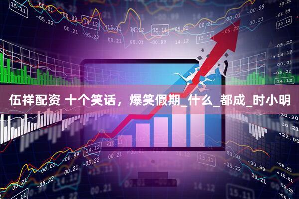 伍祥配资 十个笑话，爆笑假期_什么_都成_时小明