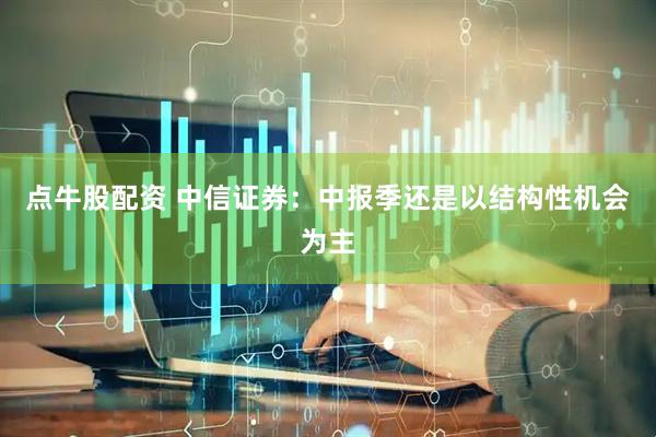 点牛股配资 中信证券：中报季还是以结构性机会为主