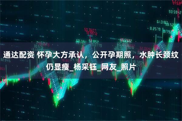 通达配资 怀孕大方承认，公开孕期照，水肿长颈纹仍显瘦_杨采钰_网友_照片