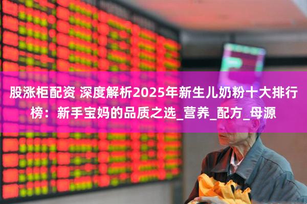 股涨柜配资 深度解析2025年新生儿奶粉十大排行榜：新手宝妈的品质之选_营养_配方_母源