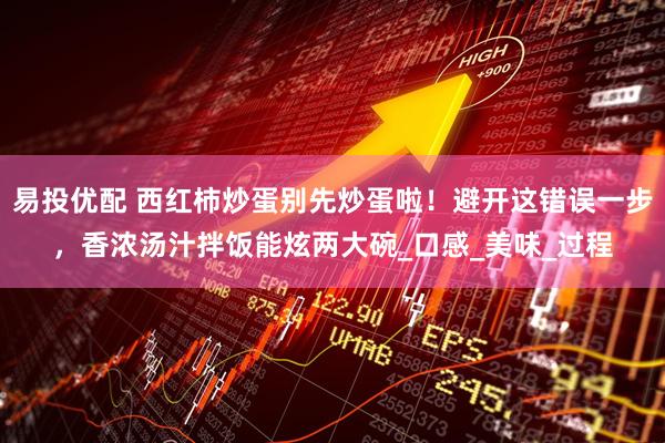 易投优配 西红柿炒蛋别先炒蛋啦！避开这错误一步，香浓汤汁拌饭能炫两大碗_口感_美味_过程