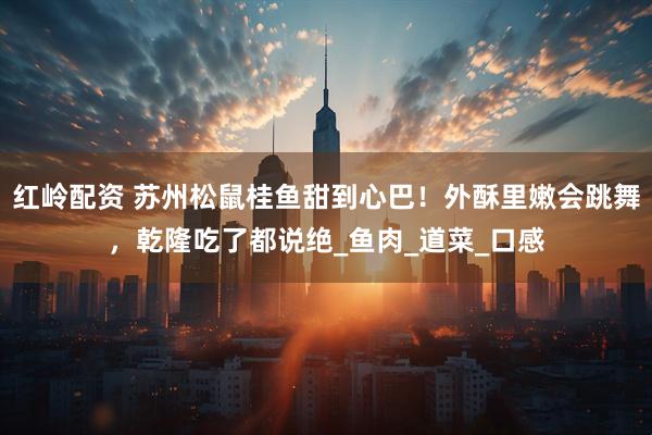 红岭配资 苏州松鼠桂鱼甜到心巴！外酥里嫩会跳舞，乾隆吃了都说绝_鱼肉_道菜_口感