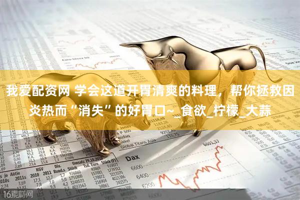 我爱配资网 学会这道开胃清爽的料理，帮你拯救因炎热而“消失”的好胃口~_食欲_柠檬_大蒜
