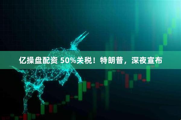 亿操盘配资 50%关税！特朗普，深夜宣布