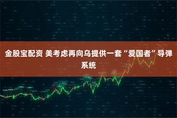 金股宝配资 美考虑再向乌提供一套“爱国者”导弹系统