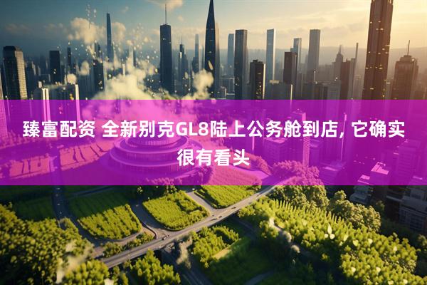 臻富配资 全新别克GL8陆上公务舱到店, 它确实很有看头