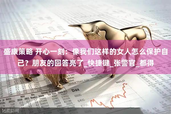 盛康策略 开心一刻：像我们这样的女人怎么保护自己？朋友的回答亮了_快捷键_张警官_都得