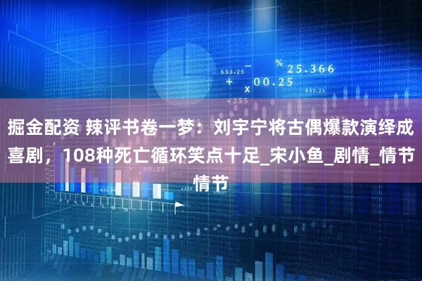 掘金配资 辣评书卷一梦：刘宇宁将古偶爆款演绎成喜剧，108种死亡循环笑点十足_宋小鱼_剧情_情节