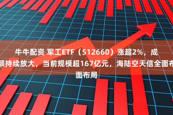 牛牛配资 军工ETF（512660）涨超2%，成交额持续放大，当前规模超167亿元，海陆空天信全面布局