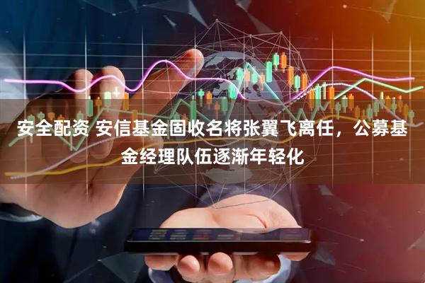 安全配资 安信基金固收名将张翼飞离任，公募基金经理队伍逐渐年轻化