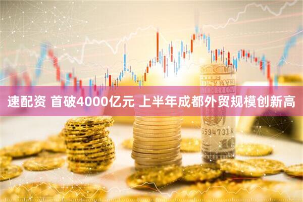 速配资 首破4000亿元 上半年成都外贸规模创新高