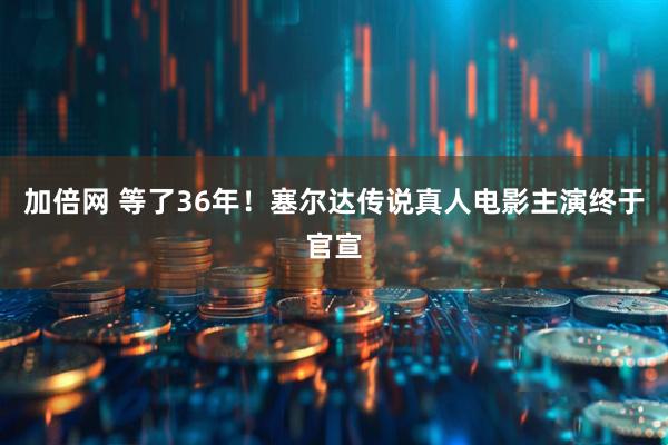 加倍网 等了36年！塞尔达传说真人电影主演终于官宣