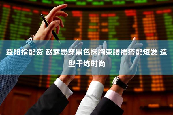 益阳指配资 赵露思穿黑色抹胸束腰裙搭配短发 造型干练时尚