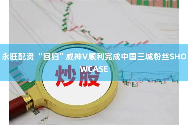 永旺配资 “回归”威神V顺利完成中国三城粉丝SHOWCASE