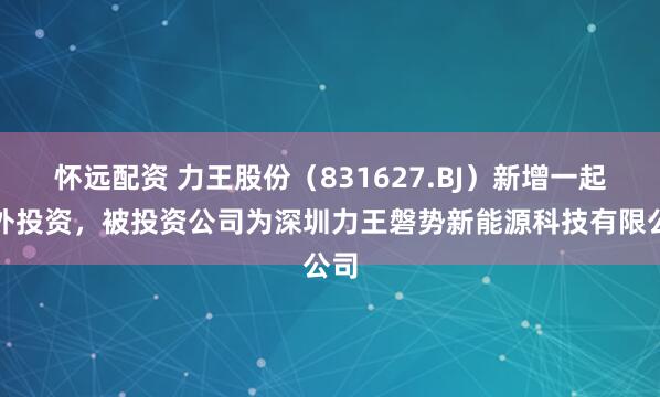 怀远配资 力王股份（831627.BJ）新增一起对外投资，被投资公司为深圳力王磐势新能源科技有限公司