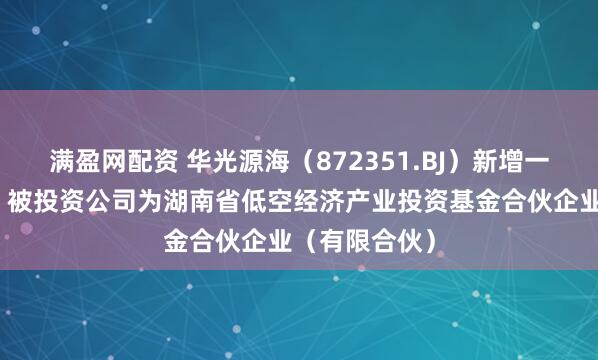 满盈网配资 华光源海（872351.BJ）新增一起对外投资，被投资公司为湖南省低空经济产业投资基金合伙企业（有限合伙）