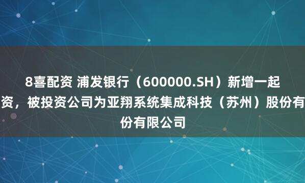 8喜配资 浦发银行（600000.SH）新增一起对外投资，被投资公司为亚翔系统集成科技（苏州）股份有限公司