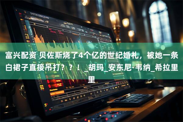 富兴配资 贝佐斯烧了4个亿的世纪婚礼，被她一条白裙子直接吊打？？！_胡玛_安东尼·韦纳_希拉里