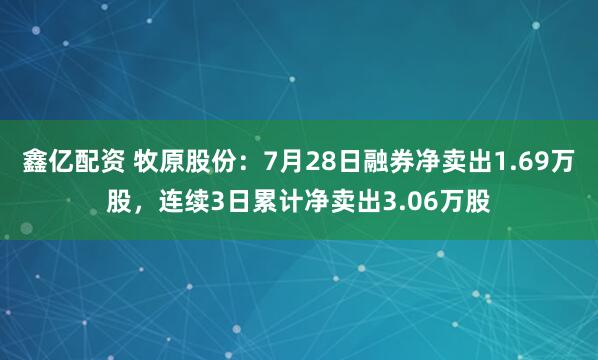 鑫亿配资 牧原股份：7月28日融券净卖出1.69万股，连续3日累计净卖出3.06万股