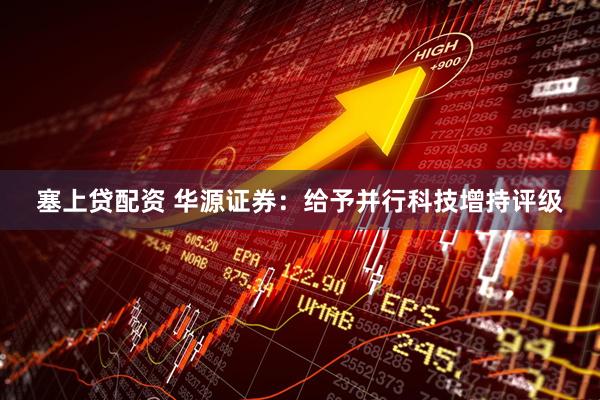 塞上贷配资 华源证券：给予并行科技增持评级