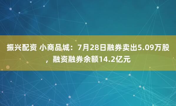 振兴配资 小商品城：7月28日融券卖出5.09万股，融资融券余额14.2亿元