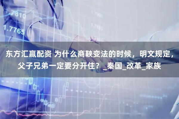 东方汇赢配资 为什么商鞅变法的时候，明文规定，父子兄弟一定要分开住？_秦国_改革_家族