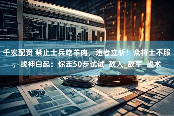 千宏配资 禁止士兵吃羊肉，违者立斩！众将士不服，战神白起：你走50步试试_敌人_敌军_战术