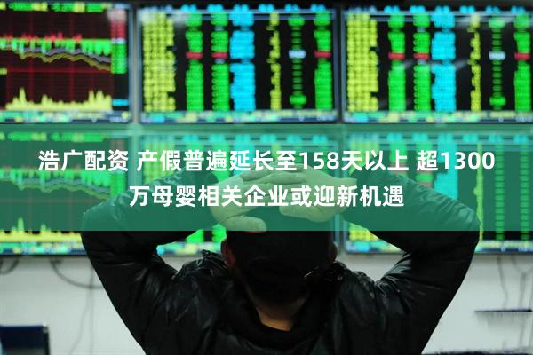 浩广配资 产假普遍延长至158天以上 超1300万母婴相关企业或迎新机遇