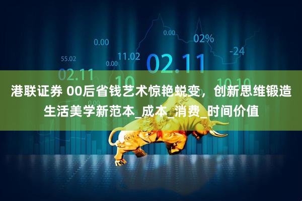 港联证券 00后省钱艺术惊艳蜕变，创新思维锻造生活美学新范本_成本_消费_时间价值