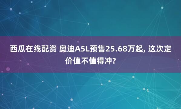 西瓜在线配资 奥迪A5L预售25.68万起, 这次定价值不值得冲?