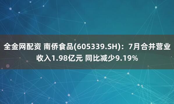 全金网配资 南侨食品(605339.SH)：7月合并营业收入1.98亿元 同比减少9.19%