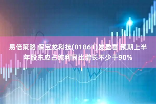 易倍策略 保宝龙科技(01861)发盈喜 预期上半年股东应占纯利同比增长不少于90%