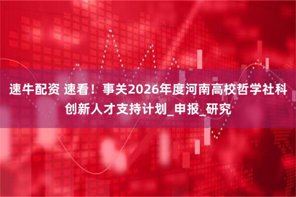 速牛配资 速看！事关2026年度河南高校哲学社科创新人才支持计划_申报_研究