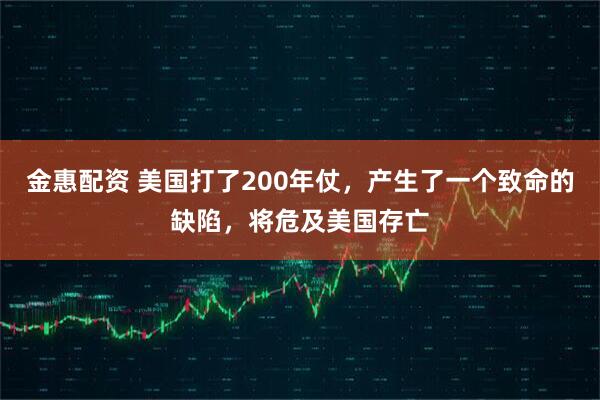 金惠配资 美国打了200年仗，产生了一个致命的缺陷，将危及美国存亡