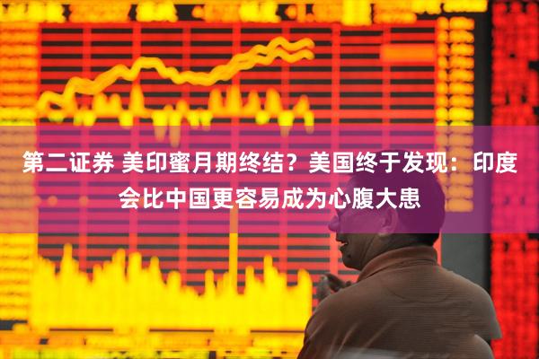 第二证券 美印蜜月期终结？美国终于发现：印度会比中国更容易成为心腹大患