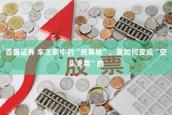 百盛证券 车主眼中的“统筹险”，是如何变成“空头支票”的