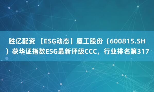胜亿配资 【ESG动态】厦工股份（600815.SH）获华证指数ESG最新评级CCC，行业排名第317