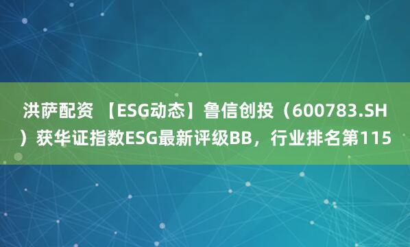 洪萨配资 【ESG动态】鲁信创投（600783.SH）获华证指数ESG最新评级BB，行业排名第115