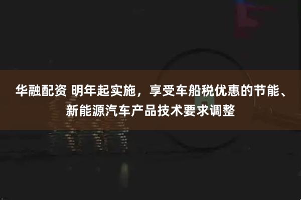 华融配资 明年起实施，享受车船税优惠的节能、新能源汽车产品技术要求调整