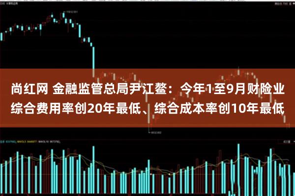 尚红网 金融监管总局尹江鳌：今年1至9月财险业综合费用率创20年最低、综合成本率创10年最低