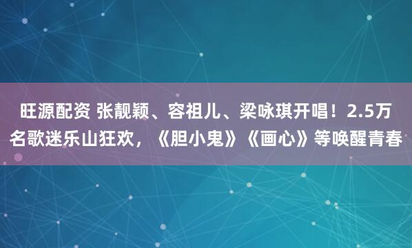 旺源配资 张靓颖、容祖儿、梁咏琪开唱！2.5万名歌迷乐山狂欢，《胆小鬼》《画心》等唤醒青春