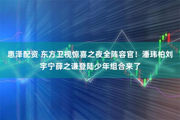 惠泽配资 东方卫视惊喜之夜全阵容官！潘玮柏刘宇宁薛之谦登陆少年组合来了