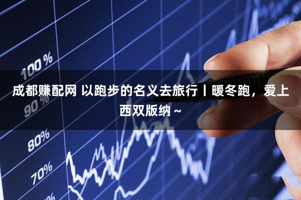 成都赚配网 以跑步的名义去旅行丨暖冬跑，爱上西双版纳～